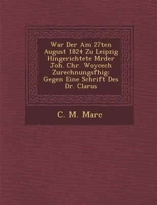 War Der Am 27ten August 1824 Zu Leipzig Hingerichtete M Rder Joh. Chr. Woycech Zurechnungsf Hig: Gegen Eine Schrift Des Dr. Clarus by Marc, C. M.