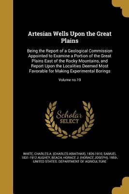 Artesian Wells Upon the Great Plains: Being the Report of a Geological Commission Appointed to Examine a Portion of the Great Plains East of the Rocky by White, Charles a. (Charles Abiathar) 18
