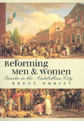 Reforming Men and Women: Gender in the Antebellum City by Dorsey, Bruce