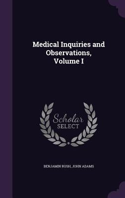 Medical Inquiries and Observations, Volume I by Rush, Benjamin