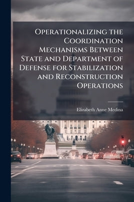 Operationalizing the Coordination Mechanisms Between State and Department of Defense for Stabilization and Reconstruction Operations by Medina, Elizabeth Anne