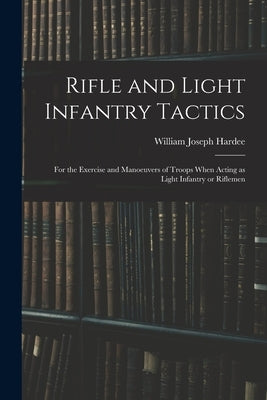 Rifle and Light Infantry Tactics; for the Exercise and Manoeuvers of Troops When Acting as Light Infantry or Riflemen by Hardee, William Joseph 1815-1873