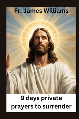 9 days Private prayers for surrender: embracing the Powerful novena for surrendering all to GOD's will to unlock Intercession and divine providence by Williams, James