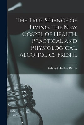 The True Science of Living. The new Gospel of Health. Practical and Physiological. Alcoholics Freshl by Dewey, Edward Hooker