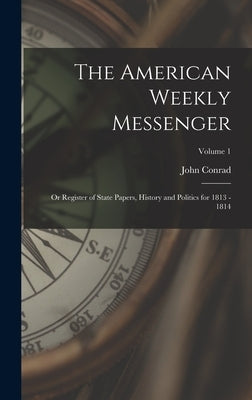 The American Weekly Messenger; or Register of State Papers, History and Politics for 1813 - 1814; Volume 1 by Conrad, John 1776?-1851