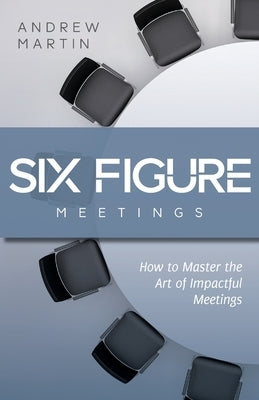Six Figure Meetings: How To Master the Art of Impactful Meetings by Martin, Andrew