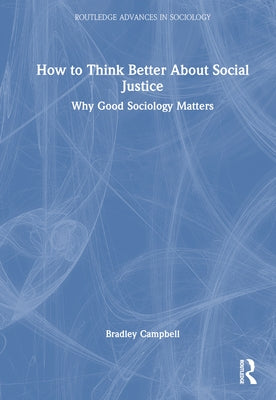 How to Think Better About Social Justice: Why Good Sociology Matters by Campbell, Bradley
