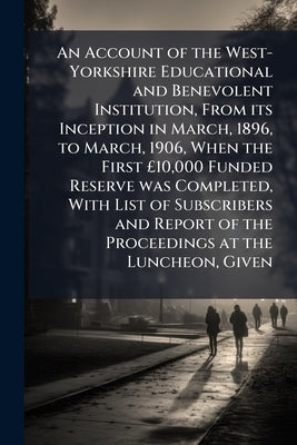 An Account of the West-Yorkshire Educational and Benevolent Institution, From its Inception in March, 1896, to March, 1906, When the First £10,000 Fun by Anonymous