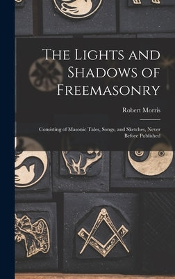 The Lights and Shadows of Freemasonry: Consisting of Masonic Tales, Songs, and Sketches, Never Before Published by Morris, Robert