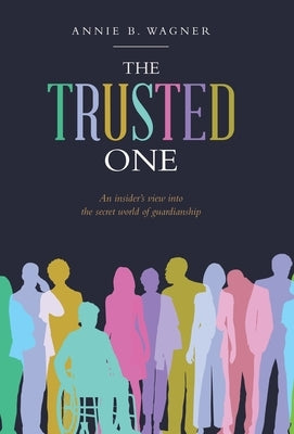 The Trusted One: An Insider's View into the Secret World of Guardianship by Wagner, Annie B.
