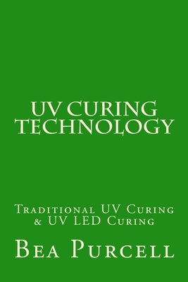 UV Curing Technology: Traditional UV Curing & UV LED Curing by Purcell, Bea