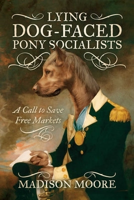 Lying Dog-Faced Pony Socialists: A Call to Save Free Markets by Moore, Madison