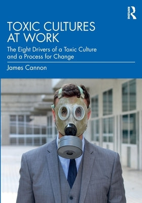 Toxic Cultures at Work: The Eight Drivers of a Toxic Culture and a Process for Change by Cannon, James