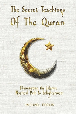 The Secret Teachings of the Quran: Illuminating the Islamic Mystical Path to Enlightenment by Perlin, Michael
