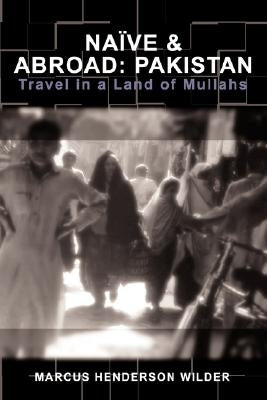 Naive & Abroad: Pakistan: Travel in a Land of Mullahs by Wilder, Marcus Henderson