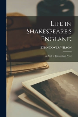 Life in Shakespeare's England; a Book of Elizabethan Prose by Wilson, John Dover