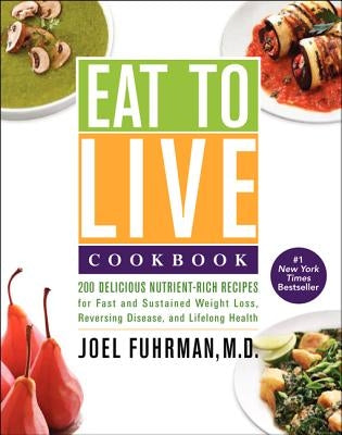 Eat to Live Cookbook: 200 Delicious Nutrient-Rich Recipes for Fast and Sustained Weight Loss, Reversing Disease, and Lifelong Health by Fuhrman, Joel