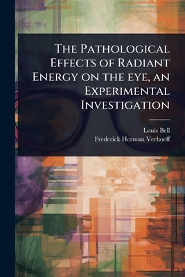 The Pathological Effects of Radiant Energy on the eye, an Experimental Investigation by Bell, Louis