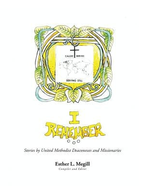 I Remember: Stories by United Methodist Deaconesses and Missionaries by Megill, Esther L.