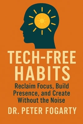 Tech-Free Habits: : Reclaim Focus, Build Presence, and Create Without the Noise By Dr. Peter Fogarty by Fogarty, Peter