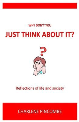 Why don't you just think about it: Reflections of life and society by Pincombe, Charlene