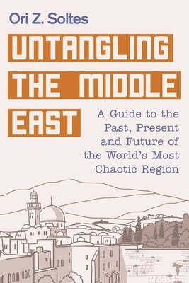 Untangling the Middle East: A Guide to the Past, Present, and Future of the World's Most Chaotic Region by Soltes, Ori Z.