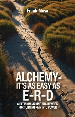 Alchemy - It's As Easy As E-R-D, "A Decision-Making Framework for Turning Pain into Power" by Mesa, Frank