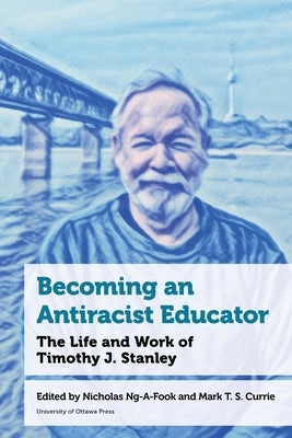 Becoming an Antiracist Educator: The Life and Work of Timothy J. Stanley by Ng-A-Fook, Nicholas