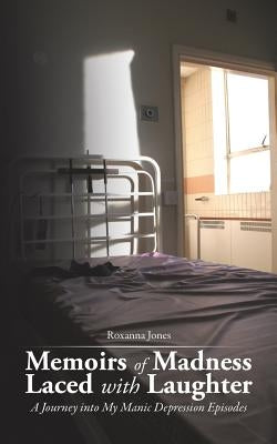 Memoirs of Madness Laced with Laughter: A Journey Into My Manic Depression Episodes by Jones, Roxanna