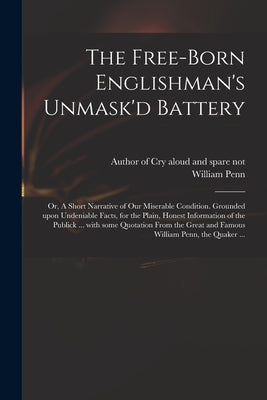 The Free-born Englishman's Unmask'd Battery; or, A Short Narrative of Our Miserable Condition. Grounded Upon Undeniable Facts, for the Plain, Honest I by Author of Cry Aloud and Spare Not