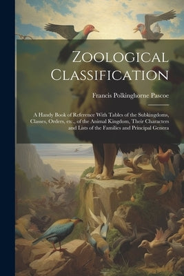 Zoological Classification; a Handy Book of Reference With Tables of the Subkingdoms, Classes, Orders, etc., of the Animal Kingdom, Their Characters an by Pascoe, Francis Polkinghorne