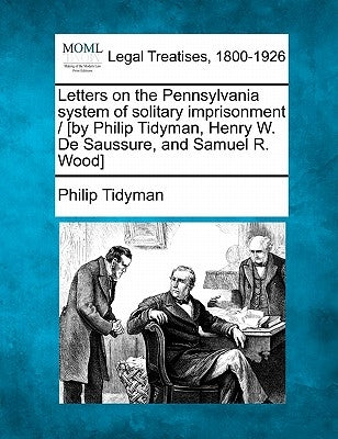 Letters on the Pennsylvania System of Solitary Imprisonment / [By Philip Tidyman, Henry W. de Saussure, and Samuel R. Wood] by Tidyman, Philip