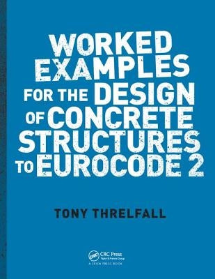 Worked Examples for the Design of Concrete Structures to Eurocode 2 by Threlfall, Tony