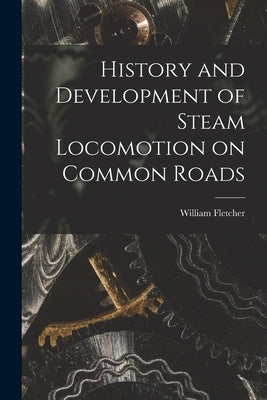 History and Development of Steam Locomotion on Common Roads by Fletcher, William