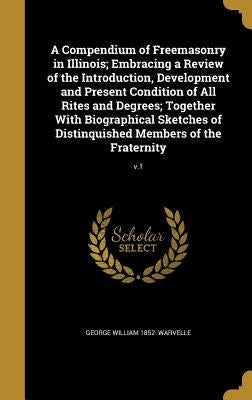 A Compendium of Freemasonry in Illinois; Embracing a Review of the Introduction, Development and Present Condition of All Rites and Degrees; Together by Warvelle, George William 1852-