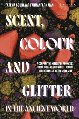Scent, Colour and Glitter in the Ancient World: A Comparative History of Aromatics, Cosmetics and Adornment, from the Mediterranean to the China Seas by Farmanfarmaian, Fatema Soudavar