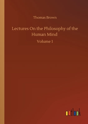 Lectures On the Philosophy of the Human Mind: Volume 1 by Brown, Thomas