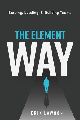 The Element Way: Serving, Leading, and Building Teams: A Guide for Team Element at Element Church by Lawson, Erik