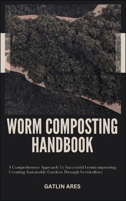 Worm Composting Handbook: A Comprehensive Approach To Successful Vermicomposting: Creating Sustainable Gardens Through Vermiculture by Ares, Gatlin