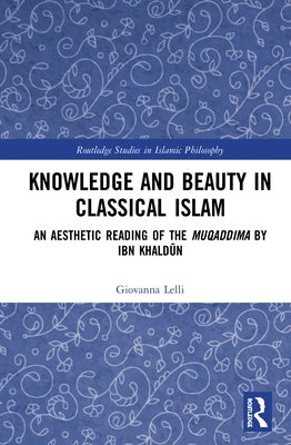 Knowledge and Beauty in Classical Islam: An Aesthetic Reading of the Muqaddima by Ibn Khaldūn by Lelli, Giovanna