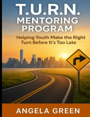 T.U.R.N. Mentoring Program Helping Youth and Young Adults Make the Right Turn Before It's Too Late by Green, Angela R.