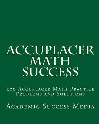 Accuplacer Math Success: 200 Accuplacer Math Practice Problems and Solutions by Media, Academic Success