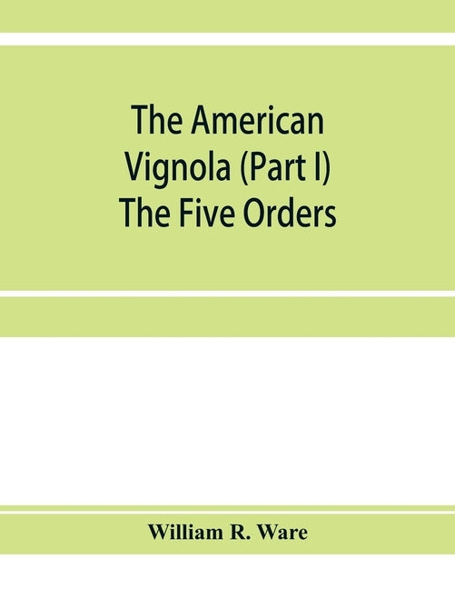 The American Vignola (Part I) The Five Orders by R. Ware, William