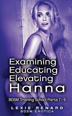 Examining, Educating, Elevating Hanna: BDSM Training School Books 7, 8, 9 - Hanna's Story by Renard, Lexie