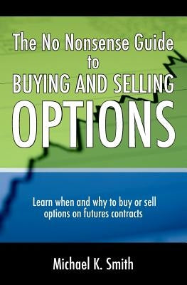The No Nonsense Guide to Buying and Selling Options: Learn when and why to buy or sell options on futures contracts. by Smith, Michael K.