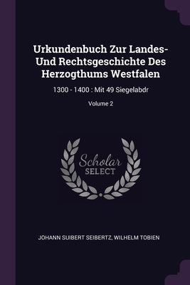 Urkundenbuch Zur Landes- Und Rechtsgeschichte Des Herzogthums Westfalen: 1300 - 1400: Mit 49 Siegelabdr; Volume 2 by Seibertz, Johann Suibert