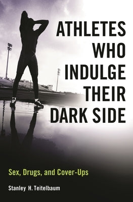 Athletes Who Indulge Their Dark Side: Sex, Drugs, and Cover-Ups by Teitelbaum, Stanley H.