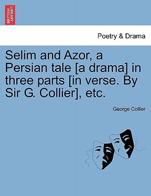 Selim and Azor, a Persian Tale [a Drama] in Three Parts [in Verse. by Sir G. Collier], Etc. by Collier, George