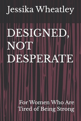 Designed, Not Desperate: For Women Who Are Tired of Being Strong by Wheatley, Jessika