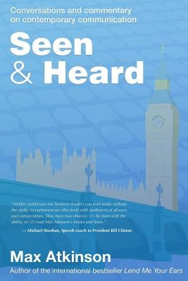 Seen & Heard: Conversations and commentary on contemporary communication in politics, in the media and from around the world by Atkinson, Max